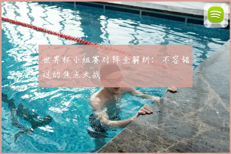 世界杯小组赛对阵全解析:不容错过的焦点大战