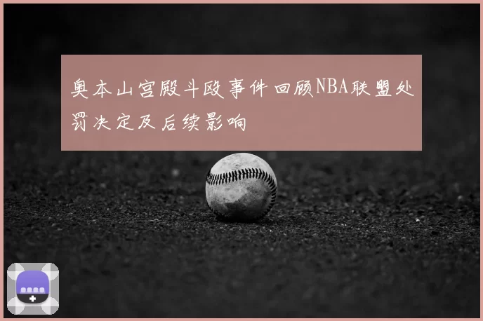 奥本山宫殿斗殴事件回顾NBA联盟处罚决定及后续影响