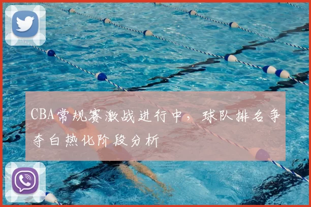 CBA常规赛激战进行中，球队排名争夺白热化阶段分析