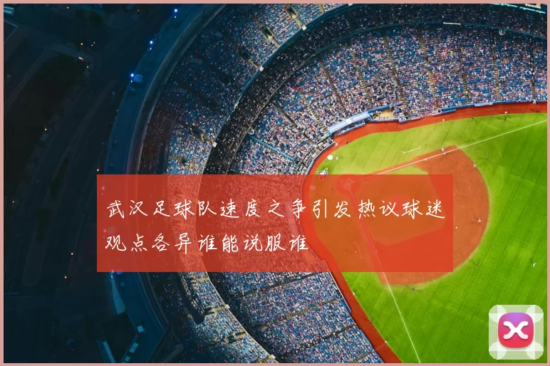 武汉足球队速度之争引发热议球迷观点各异谁能说服谁