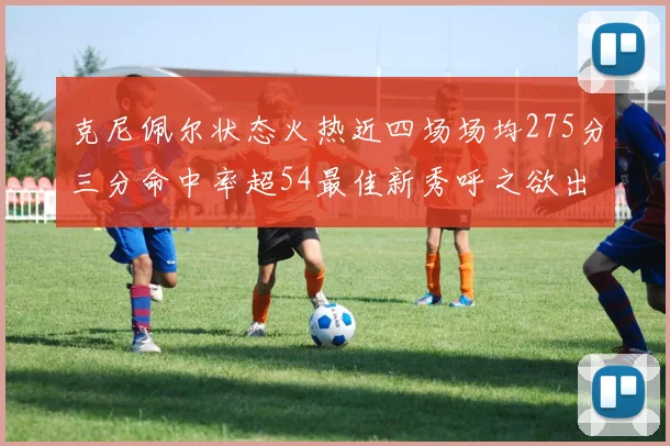 克尼佩尔状态火热近四场场均275分三分命中率超54最佳新秀呼之欲出