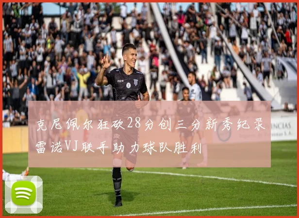 克尼佩尔狂砍28分创三分新秀纪录雷诺VJ联手助力球队胜利
