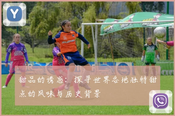 甜品的诱惑：探寻世界各地独特甜点的风味与历史背景