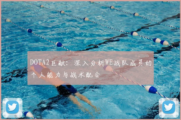 DOTA2巨献：深入分析WE战队成员的个人能力与战术配合