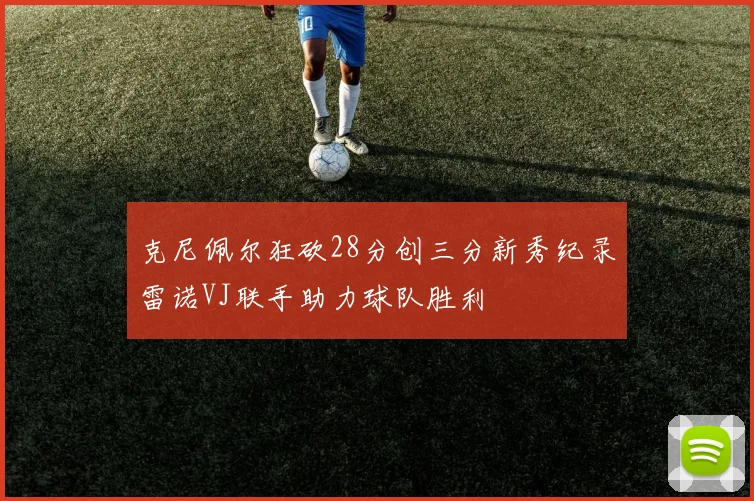 克尼佩尔狂砍28分创三分新秀纪录雷诺VJ联手助力球队胜利