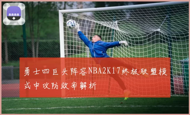 勇士四巨头阵容NBA2K17终极联盟模式中攻防效率解析