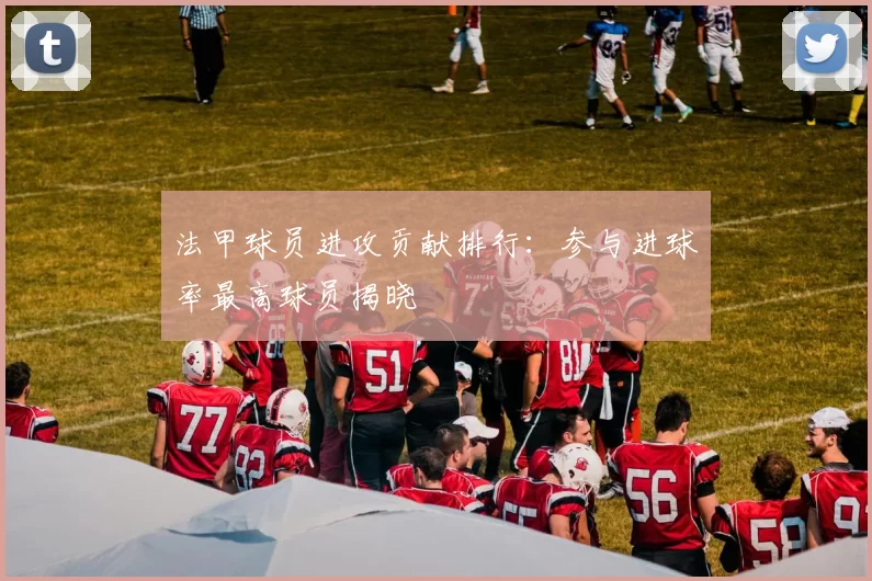 法甲球员进攻贡献排行：参与进球率最高球员揭晓