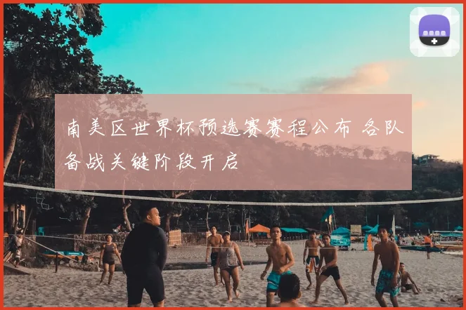 南美区世界杯预选赛赛程公布 各队备战关键阶段开启