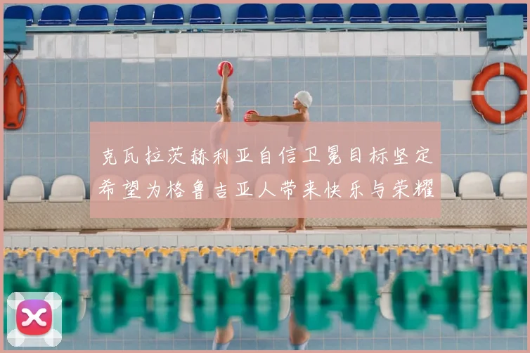 克瓦拉茨赫利亚自信卫冕目标坚定希望为格鲁吉亚人带来快乐与荣耀