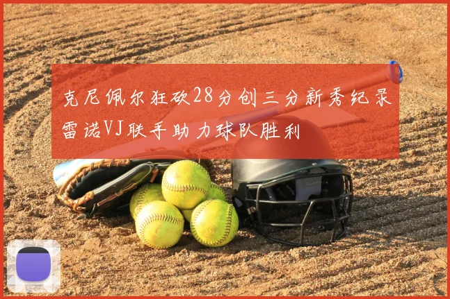 克尼佩尔狂砍28分创三分新秀纪录雷诺VJ联手助力球队胜利