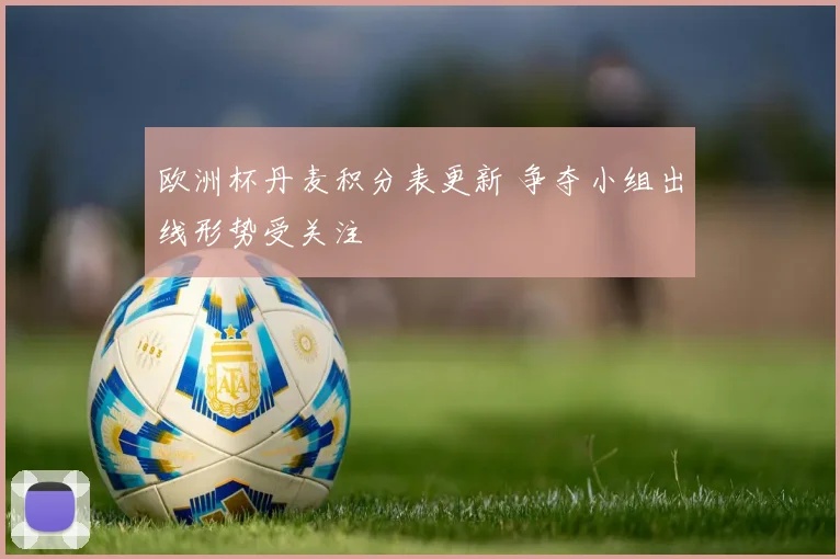 欧洲杯丹麦积分表更新 争夺小组出线形势受关注