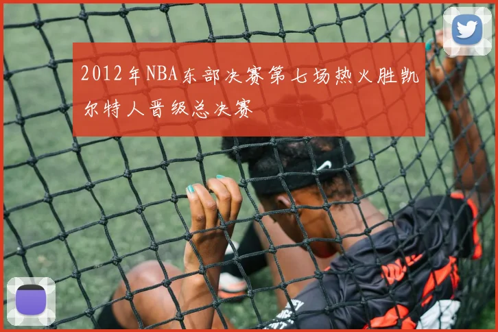 2012年NBA东部决赛第七场热火胜凯尔特人晋级总决赛