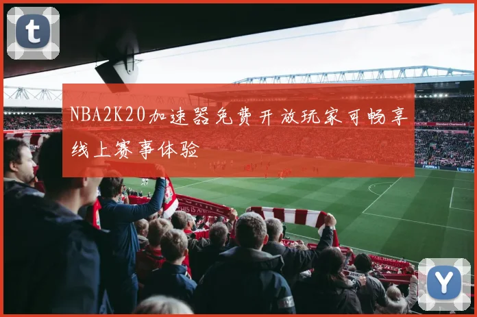 NBA2K20加速器免费开放玩家可畅享线上赛事体验