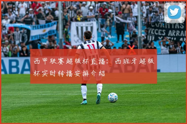 西甲联赛超级杯直播：西班牙超级杯实时转播安排介绍