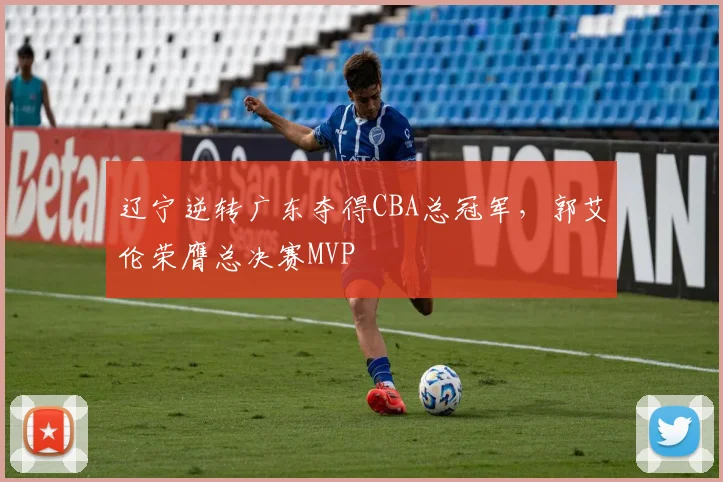 辽宁逆转广东夺得CBA总冠军,郭艾伦荣膺总决赛MVP