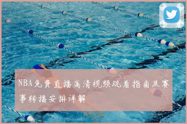 NBA免费直播高清视频观看指南及赛事转播安排详解