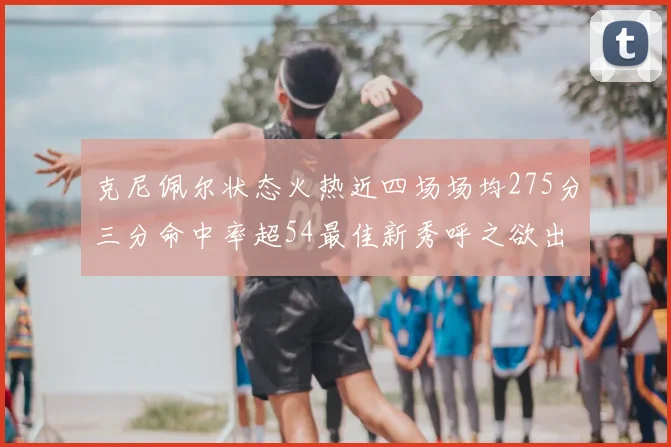 克尼佩尔状态火热近四场场均275分三分命中率超54最佳新秀呼之欲出