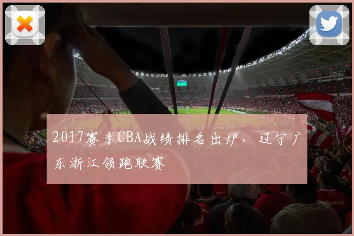 2017赛季CBA战绩排名出炉，辽宁广东浙江领跑联赛