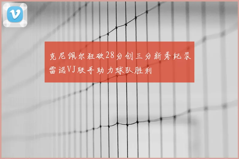 克尼佩尔狂砍28分创三分新秀纪录雷诺VJ联手助力球队胜利