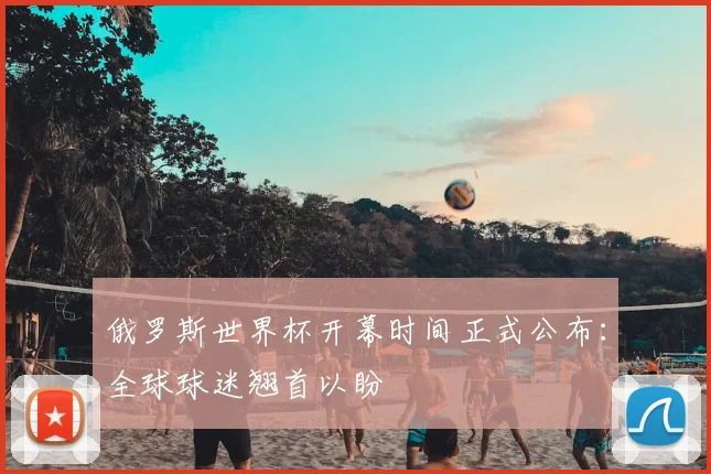 俄罗斯世界杯开幕时间正式公布：全球球迷翘首以盼