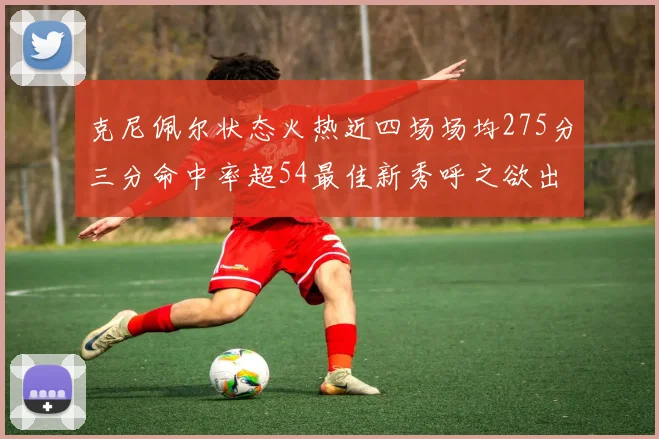 克尼佩尔状态火热近四场场均275分三分命中率超54最佳新秀呼之欲出