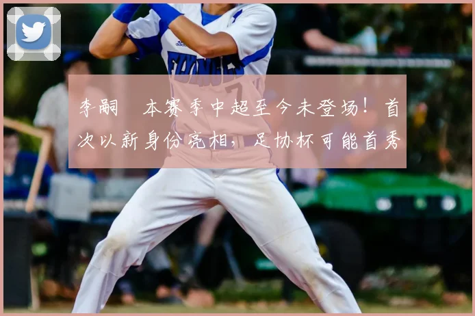 李嗣镕本赛季中超至今未登场!首次以新身份亮相,足协杯可能首秀