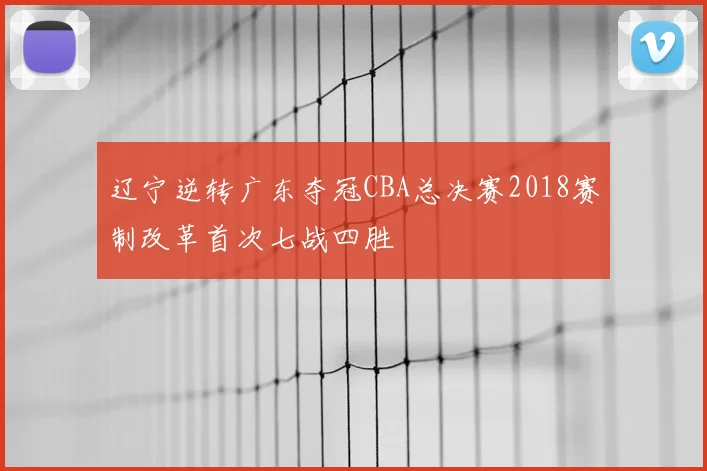 辽宁逆转广东夺冠CBA总决赛2018赛制改革首次七战四胜