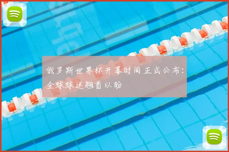 俄罗斯世界杯开幕时间正式公布：全球球迷翘首以盼