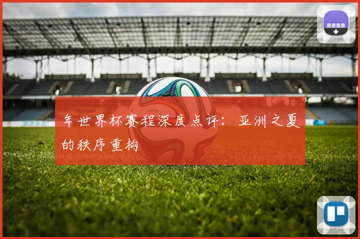 年世界杯赛程深度点评：亚洲之夏的秩序重构