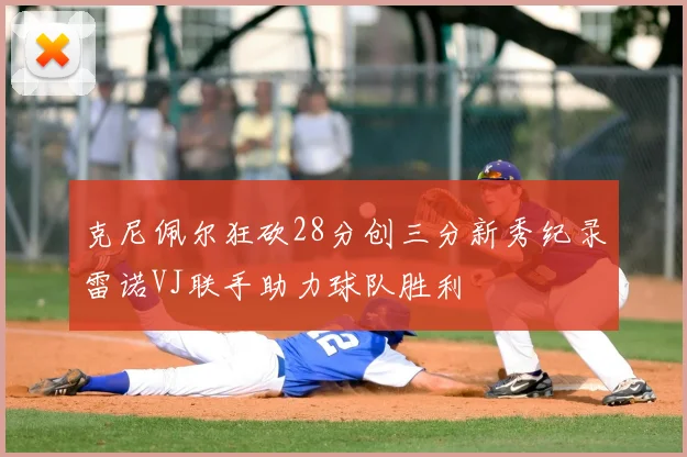 克尼佩尔狂砍28分创三分新秀纪录雷诺VJ联手助力球队胜利