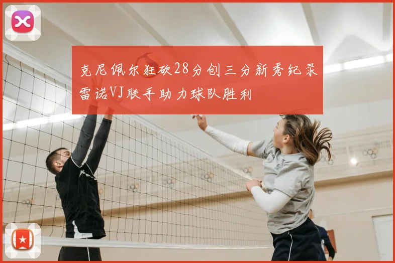 克尼佩尔狂砍28分创三分新秀纪录雷诺VJ联手助力球队胜利
