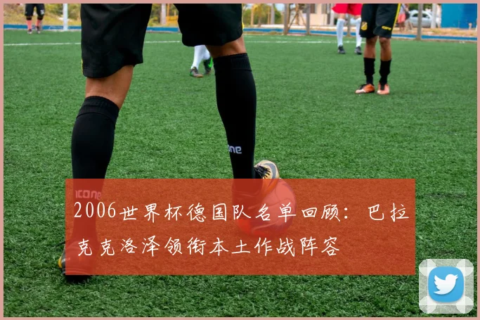 2006世界杯德国队名单回顾:巴拉克克洛泽领衔本土作战阵容