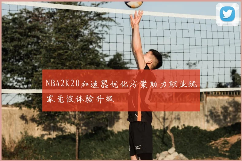 NBA2K20加速器优化方案助力职业玩家竞技体验升级