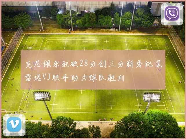 克尼佩尔狂砍28分创三分新秀纪录雷诺VJ联手助力球队胜利