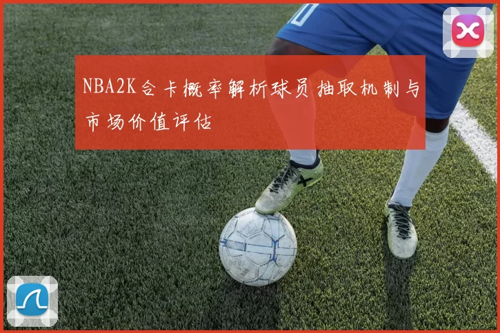 NBA2K合卡概率解析球员抽取机制与市场价值评估