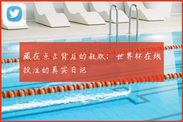 藏在点击背后的狂欢：世界杯在线投注的真实日记