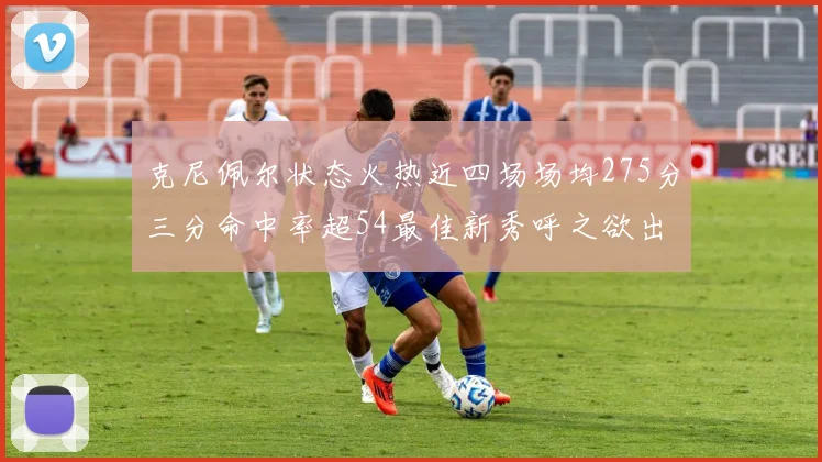 克尼佩尔状态火热近四场场均275分三分命中率超54最佳新秀呼之欲出