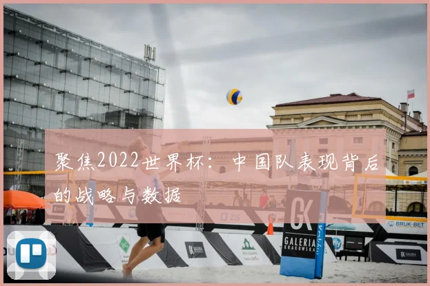 聚焦2022世界杯:中国队表现背后的战略与数据