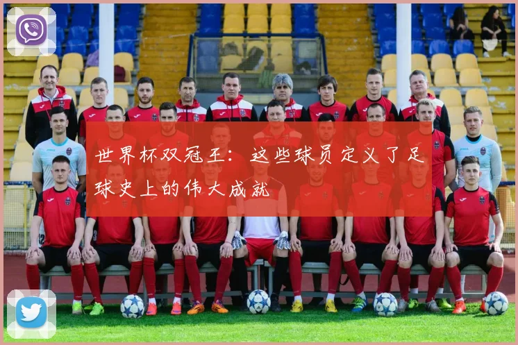 世界杯双冠王:这些球员定义了足球史上的伟大成就