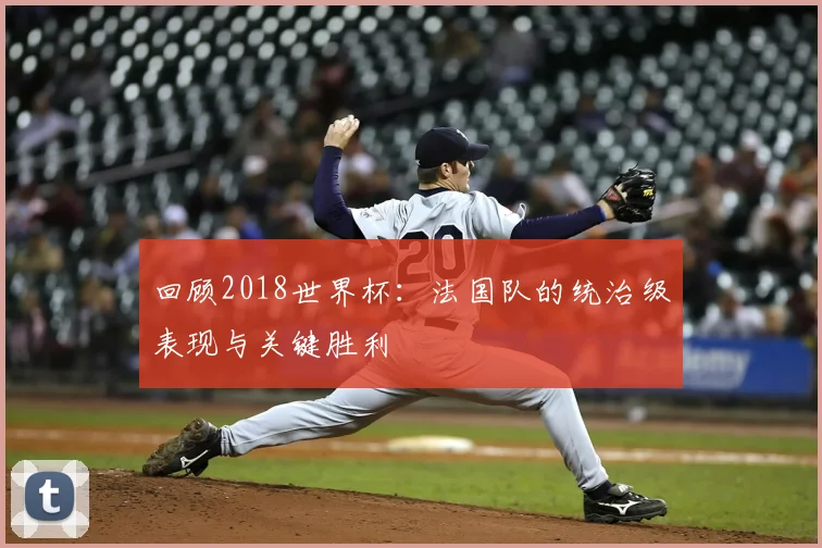 回顾2018世界杯:法国队的统治级表现与关键胜利