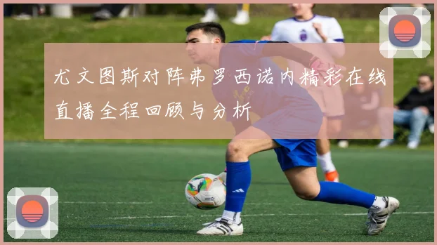 尤文图斯对阵弗罗西诺内精彩在线直播全程回顾与分析