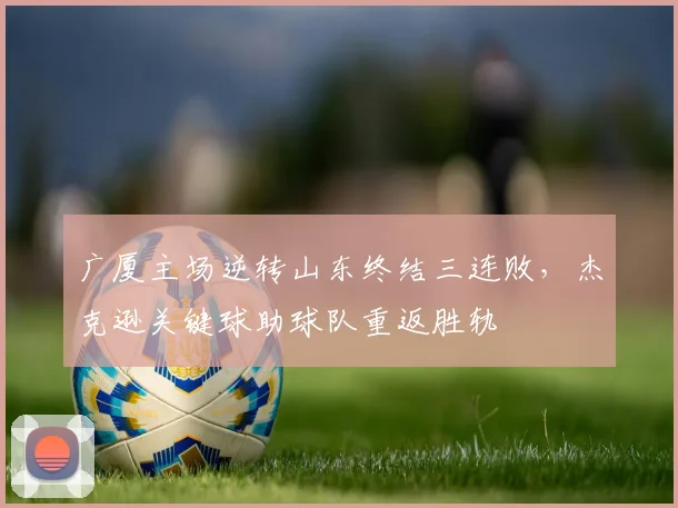 广厦主场逆转山东终结三连败,杰克逊关键球助球队重返胜轨