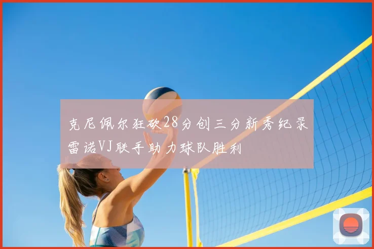 克尼佩尔狂砍28分创三分新秀纪录雷诺VJ联手助力球队胜利