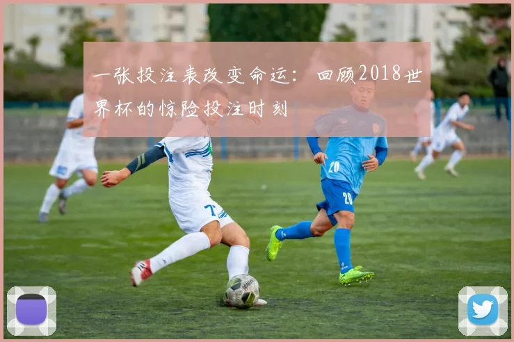 一张投注表改变命运：回顾2018世界杯的惊险投注时刻
