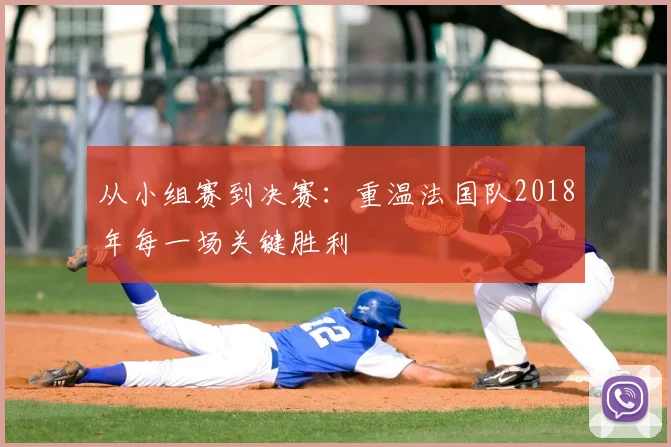 从小组赛到决赛:重温法国队2018年每一场关键胜利