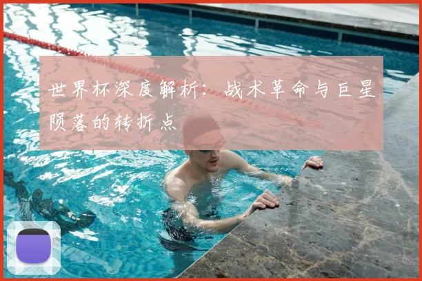 世界杯深度解析：战术革命与巨星陨落的转折点