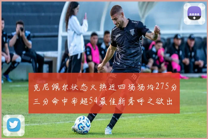 克尼佩尔状态火热近四场场均275分三分命中率超54最佳新秀呼之欲出
