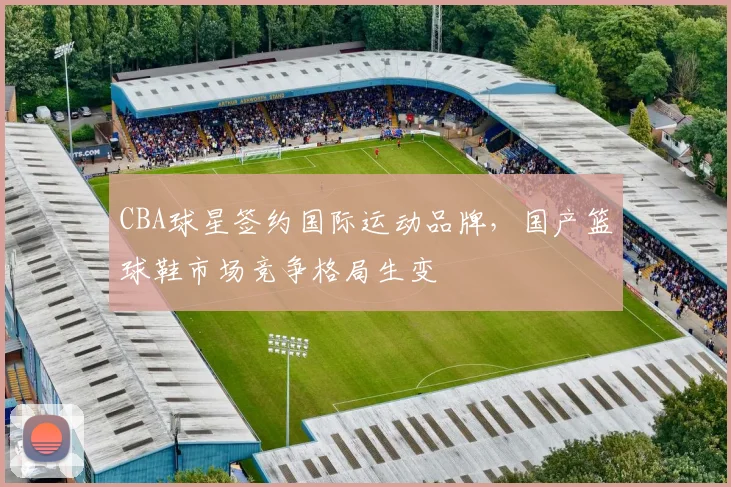 CBA球星签约国际运动品牌,国产篮球鞋市场竞争格局生变