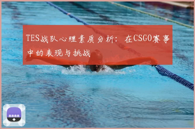 TES战队心理素质分析：在CSGO赛事中的表现与挑战