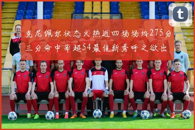 克尼佩尔状态火热近四场场均275分三分命中率超54最佳新秀呼之欲出